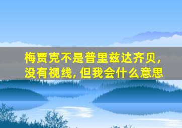 梅贾克不是普里兹达齐贝, 没有视线, 但我会什么意思